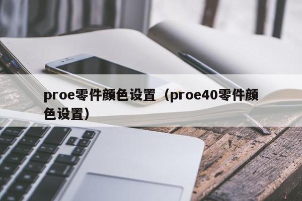 proe零件颜色设置（proe40零件颜色设置）第1张-网络科技学堂