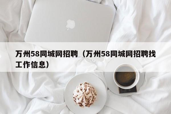 万州58同城网招聘（万州58同城网招聘找工作信息）第1张-网络科技学堂