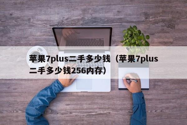 苹果7plus二手多少钱（苹果7plus二手多少钱256内存）第1张-网络科技学堂