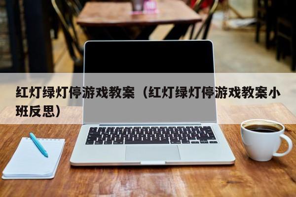 红灯绿灯停游戏教案（红灯绿灯停游戏教案小班反思）第1张-网络科技学堂