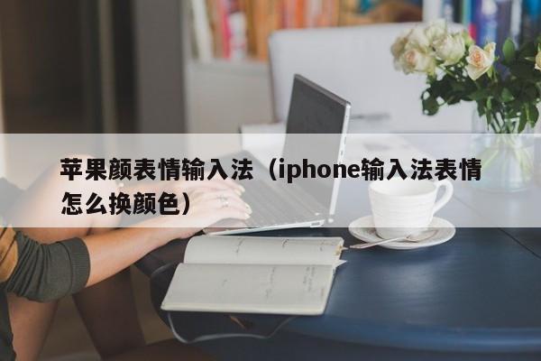 苹果颜表情输入法（iphone输入法表情怎么换颜色）第1张-网络科技学堂