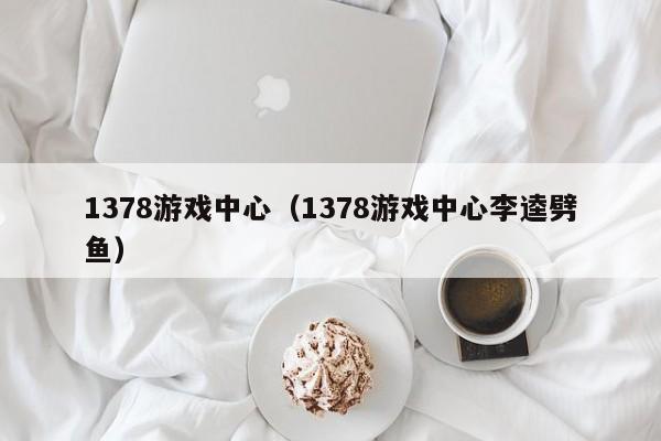 1378游戏中心（1378游戏中心李逵劈鱼）第1张-网络科技学堂