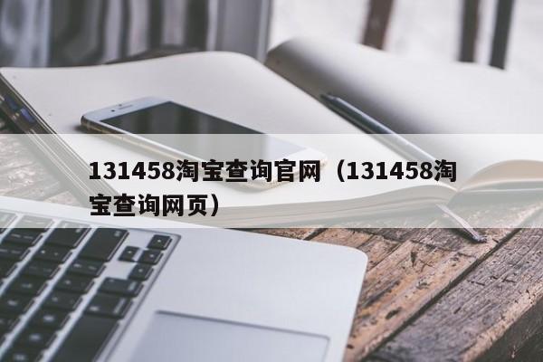 131458淘宝查询官网（131458淘宝查询网页）第1张-网络科技学堂