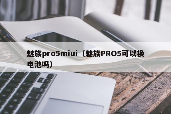 魅族pro5miui（魅族PRO5可以换电池吗）第1张-网络科技学堂