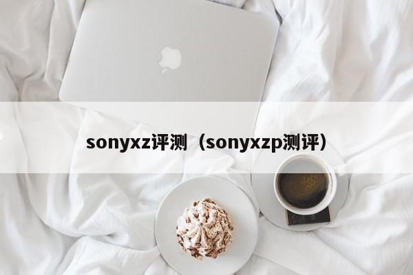 sonyxz评测（sonyxzp测评）第1张-网络科技学堂