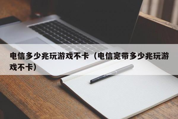 电信多少兆玩游戏不卡（电信宽带多少兆玩游戏不卡）第1张-网络科技学堂