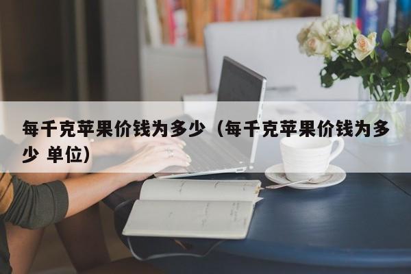 每千克苹果价钱为多少（每千克苹果价钱为多少 单位）第1张-网络科技学堂