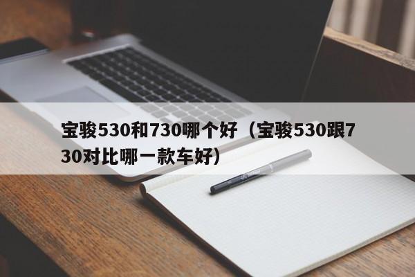 宝骏530和730哪个好（宝骏530跟730对比哪一款车好）第1张-网络科技学堂