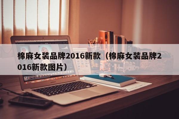 棉麻女装品牌2016新款（棉麻女装品牌2016新款图片）第1张-网络科技学堂