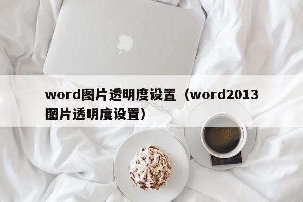 word图片透明度设置（word2013图片透明度设置）第1张-网络科技学堂