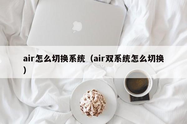 air怎么切换系统（air双系统怎么切换）第1张-网络科技学堂