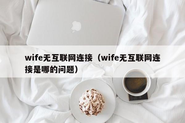 wife无互联网连接（wife无互联网连接是哪的问题）第1张-网络科技学堂