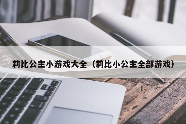 莉比公主小游戏大全（莉比小公主全部游戏）第1张-网络科技学堂