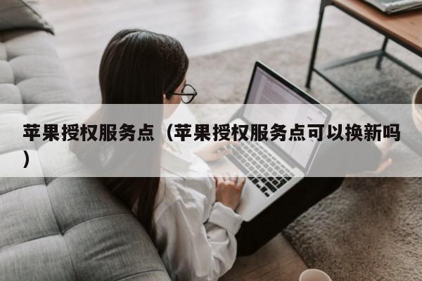 苹果授权服务点（苹果授权服务点可以换新吗）第1张-网络科技学堂