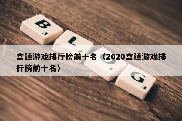 宫廷游戏排行榜前十名（2020宫廷游戏排行榜前十名）第1张-网络科技学堂