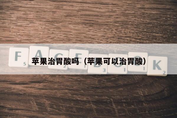 苹果治胃酸吗（苹果可以治胃酸）第1张-网络科技学堂