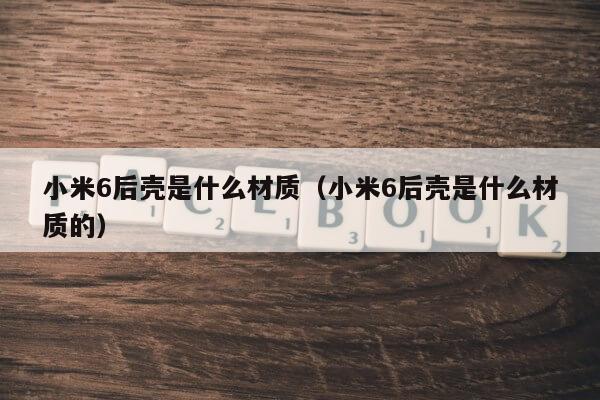 小米6后壳是什么材质（小米6后壳是什么材质的）第1张-网络科技学堂