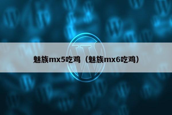 魅族mx5吃鸡（魅族mx6吃鸡）第1张-网络科技学堂