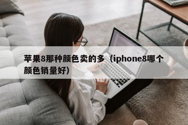 苹果8那种颜色卖的多（iphone8哪个颜色销量好）第1张-网络科技学堂