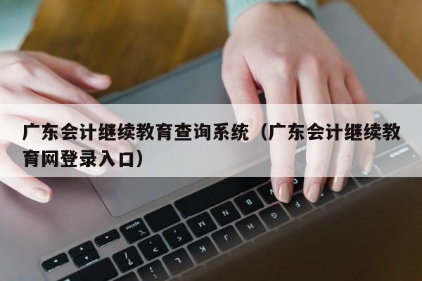 广东会计继续教育查询系统（广东会计继续教育网登录入口）第1张-网络科技学堂