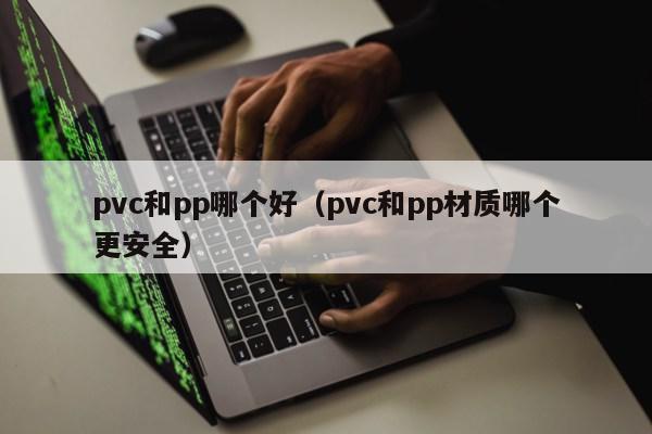 pvc和pp哪个好（pvc和pp材质哪个更安全）第1张-网络科技学堂