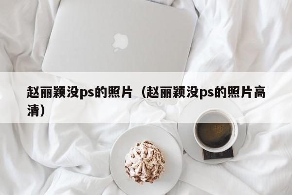 赵丽颖没ps的照片（赵丽颖没ps的照片高清）第1张-网络科技学堂