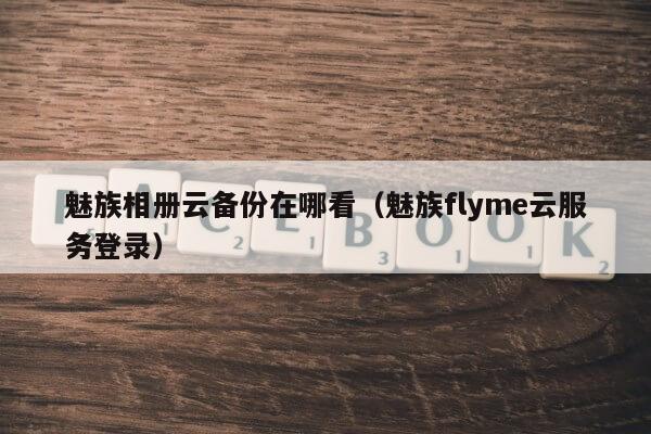 魅族相册云备份在哪看（魅族flyme云服务登录）第1张-网络科技学堂