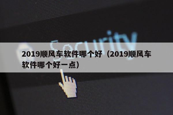 2019顺风车软件哪个好（2019顺风车软件哪个好一点）第1张-网络科技学堂