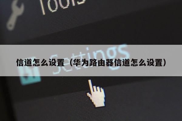 信道怎么设置（华为路由器信道怎么设置）第1张-网络科技学堂