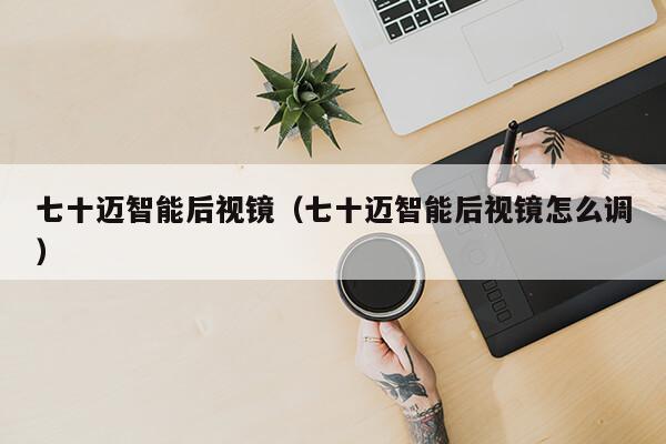 七十迈智能后视镜（七十迈智能后视镜怎么调）第1张-网络科技学堂