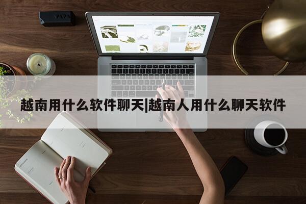 越南用什么软件聊天|越南人用什么聊天软件第1张-网络科技学堂