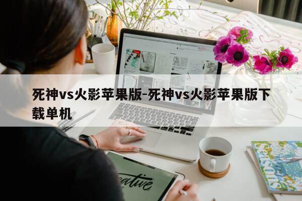 死神vs火影苹果版-死神vs火影苹果版下载单机第1张-网络科技学堂