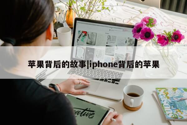 苹果背后的故事|iphone背后的苹果第1张-网络科技学堂