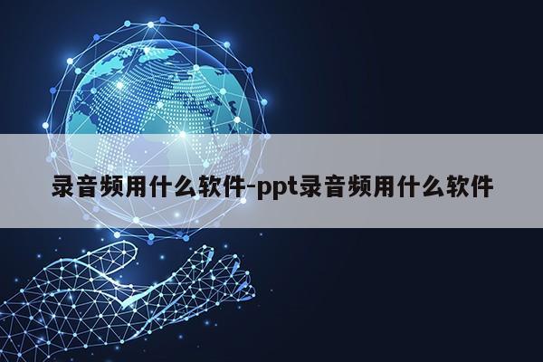 录音频用什么软件-ppt录音频用什么软件第1张-网络科技学堂