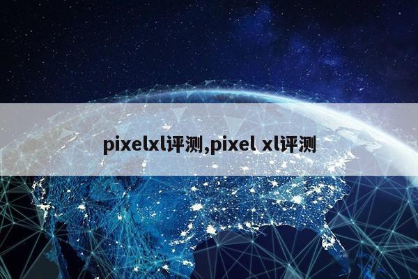 pixelxl评测,pixel xl评测第1张-网络科技学堂