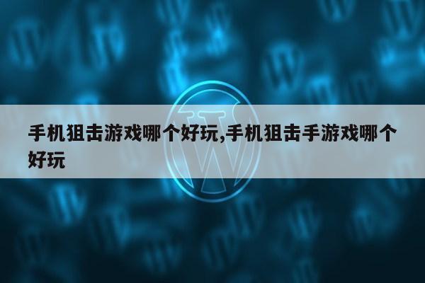 手机狙击游戏哪个好玩,手机狙击手游戏哪个好玩第1张-网络科技学堂