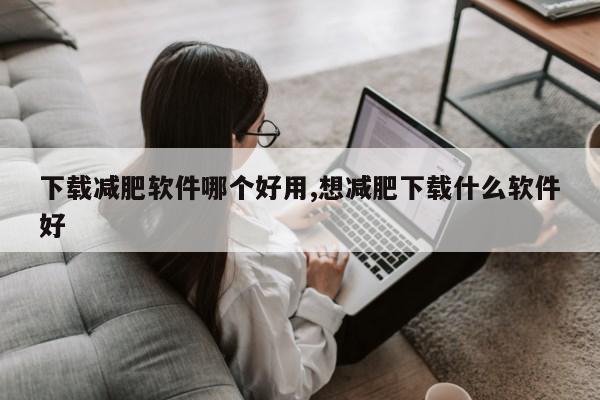 下载减肥软件哪个好用,想减肥下载什么软件好第1张-网络科技学堂