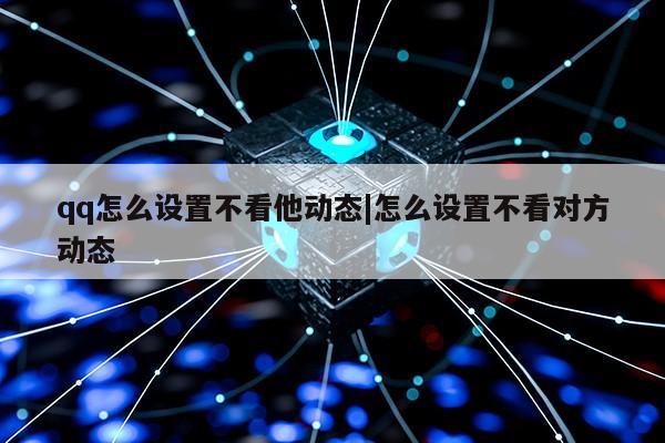 qq怎么设置不看他动态|怎么设置不看对方动态第1张-网络科技学堂