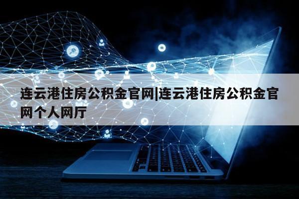 连云港住房公积金官网|连云港住房公积金官网个人网厅第1张-网络科技学堂