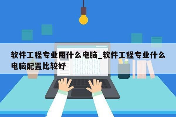 软件工程专业用什么电脑_软件工程专业什么电脑配置比较好第1张-网络科技学堂