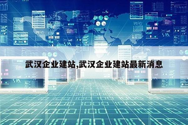 武汉企业建站,武汉企业建站最新消息第1张-网络科技学堂