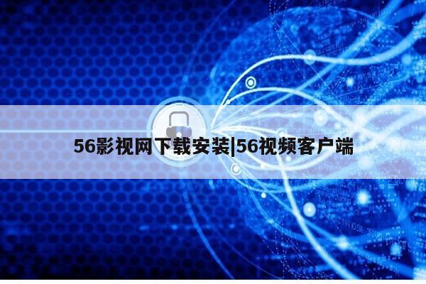 56影视网下载安装|56视频客户端第1张-网络科技学堂