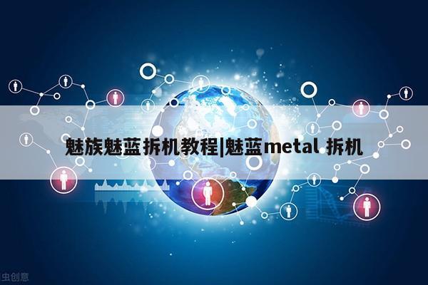 魅族魅蓝拆机教程|魅蓝metal 拆机第1张-网络科技学堂