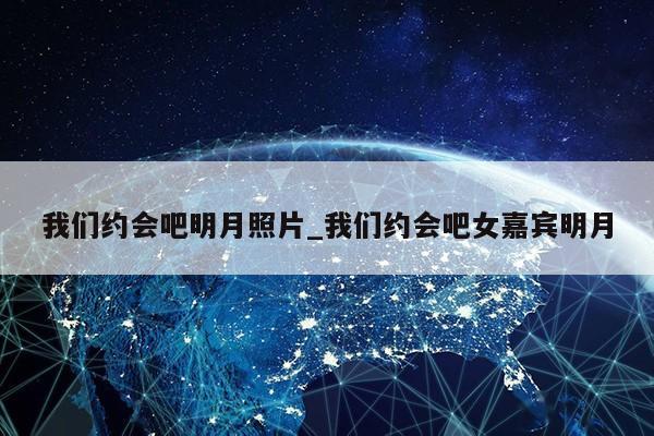 我们约会吧明月照片_我们约会吧女嘉宾明月第1张-网络科技学堂