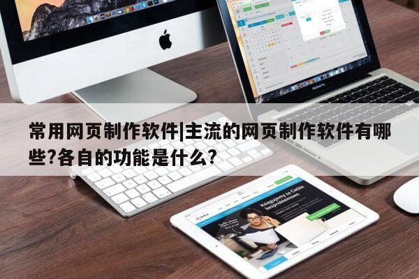 常用网页制作软件|主流的网页制作软件有哪些?各自的功能是什么?第1张-网络科技学堂