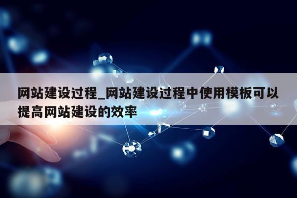 网站建设过程_网站建设过程中使用模板可以提高网站建设的效率第1张-网络科技学堂