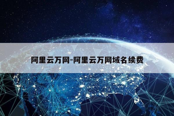 阿里云万网-阿里云万网域名续费第1张-网络科技学堂