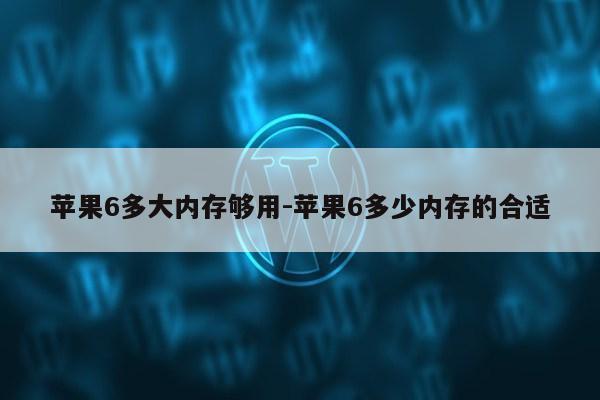 苹果6多大内存够用-苹果6多少内存的合适第1张-网络科技学堂