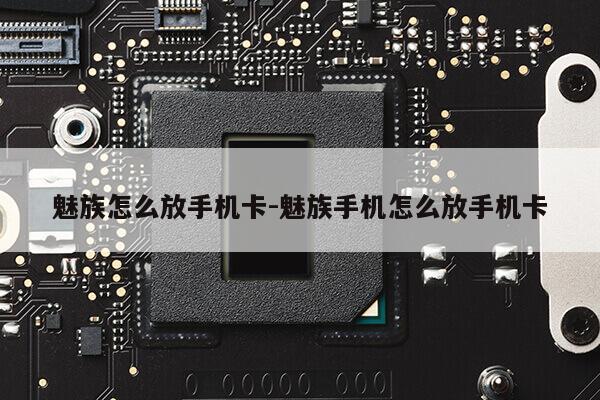 魅族怎么放手机卡-魅族手机怎么放手机卡第1张-网络科技学堂