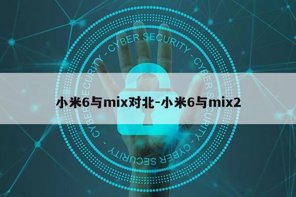 小米6与mix对北-小米6与mix2第1张-网络科技学堂